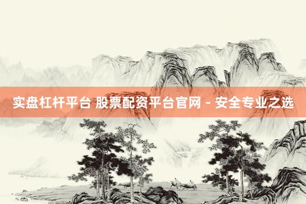 实盘杠杆平台 股票配资平台官网 - 安全专业之选