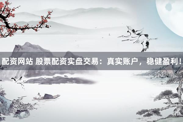 配资网站 股票配资实盘交易：真实账户，稳健盈利！