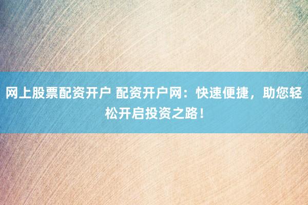 网上股票配资开户 配资开户网：快速便捷，助您轻松开启投资之路！