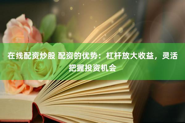 在线配资炒股 配资的优势：杠杆放大收益，灵活把握投资机会