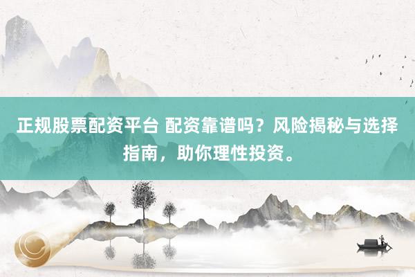 正规股票配资平台 配资靠谱吗？风险揭秘与选择指南，助你理性投资。