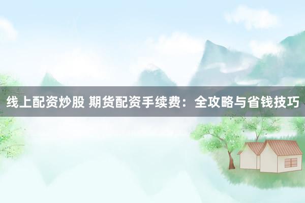线上配资炒股 期货配资手续费：全攻略与省钱技巧