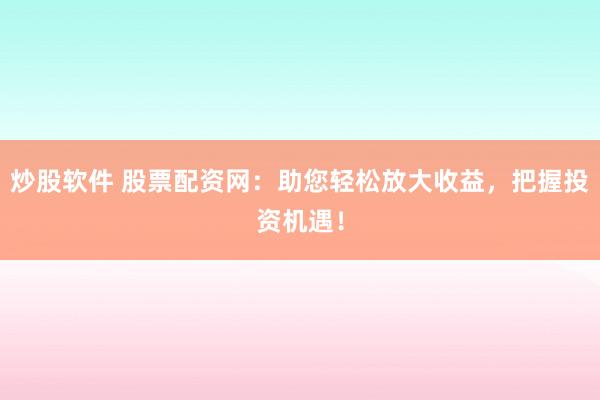 炒股软件 股票配资网：助您轻松放大收益，把握投资机遇！