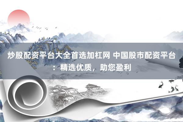 炒股配资平台大全首选加杠网 中国股市配资平台：精选优质，助您盈利