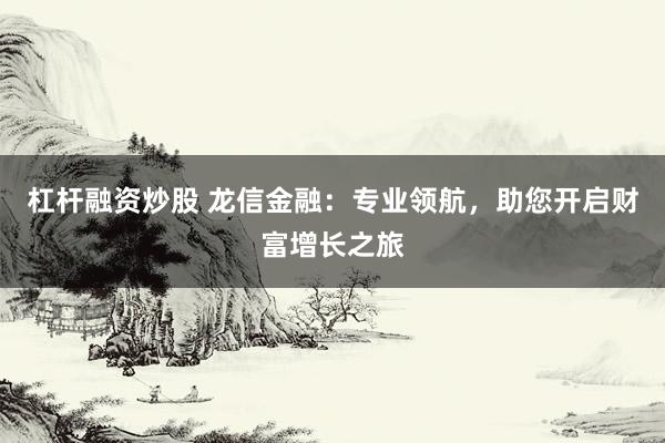 杠杆融资炒股 龙信金融：专业领航，助您开启财富增长之旅