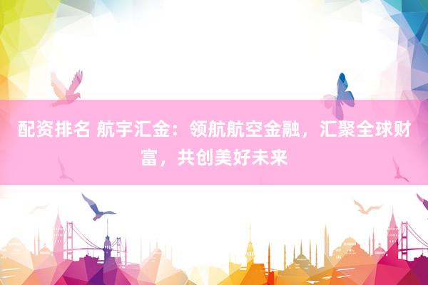 配资排名 航宇汇金：领航航空金融，汇聚全球财富，共创美好未来