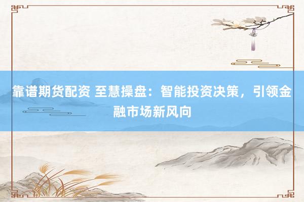靠谱期货配资 至慧操盘：智能投资决策，引领金融市场新风向