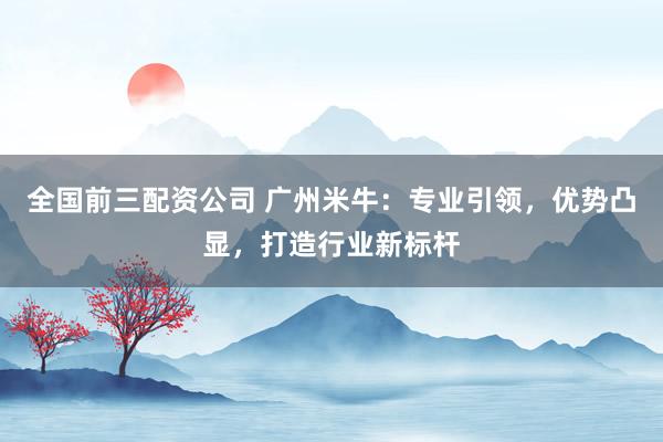 全国前三配资公司 广州米牛：专业引领，优势凸显，打造行业新标杆