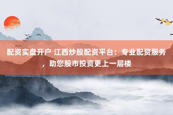 配资实盘开户 江西炒股配资平台：专业配资服务，助您股市投资更上一层楼