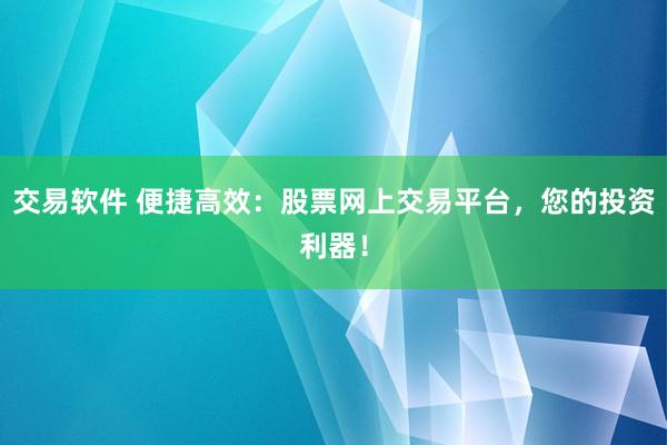 交易软件 便捷高效：股票网上交易平台，您的投资利器！