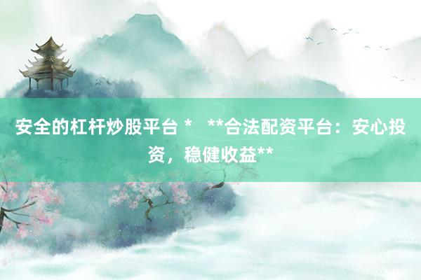 安全的杠杆炒股平台 *   **合法配资平台：安心投资，稳健收益**