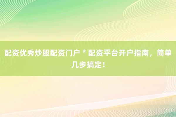 配资优秀炒股配资门户 * 配资平台开户指南，简单几步搞定！