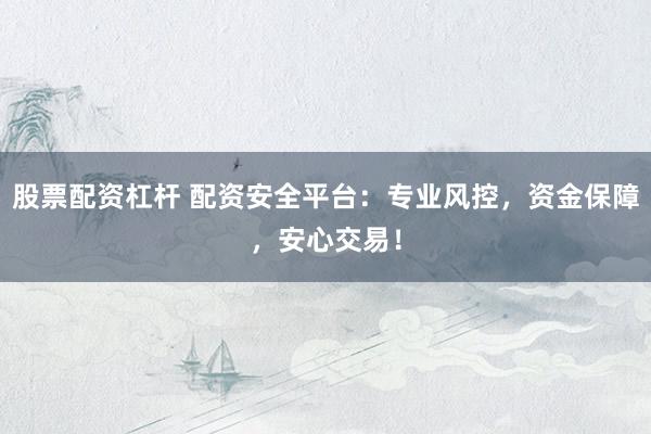 股票配资杠杆 配资安全平台：专业风控，资金保障，安心交易！
