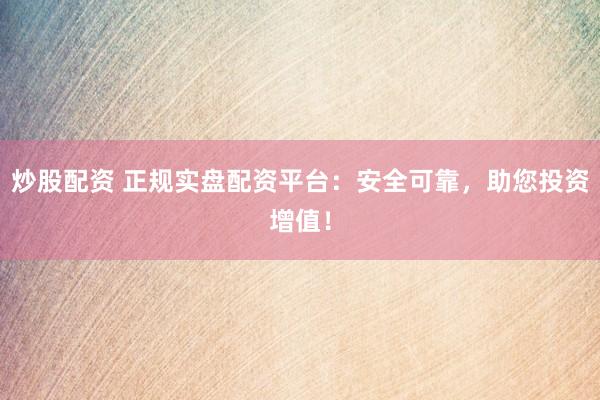 炒股配资 正规实盘配资平台：安全可靠，助您投资增值！
