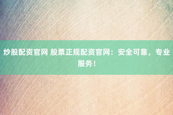 炒股配资官网 股票正规配资官网：安全可靠，专业服务！