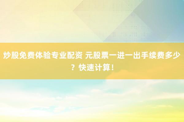 炒股免费体验专业配资 元股票一进一出手续费多少？快速计算！
