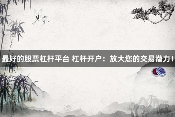 最好的股票杠杆平台 杠杆开户：放大您的交易潜力！