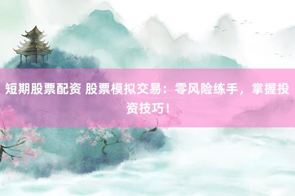 短期股票配资 股票模拟交易：零风险练手，掌握投资技巧！