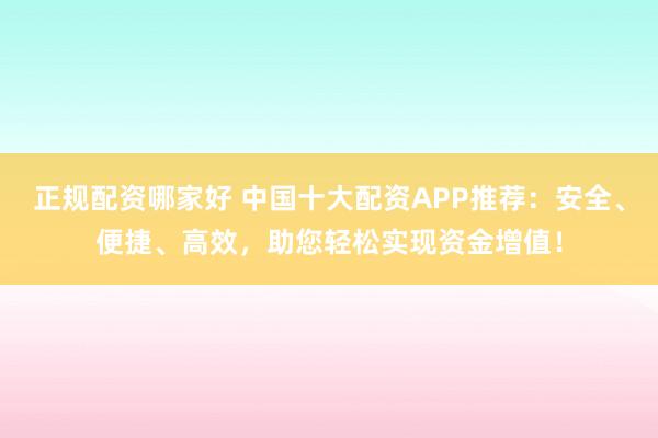 正规配资哪家好 中国十大配资APP推荐：安全、便捷、高效，助您轻松实现资金增值！