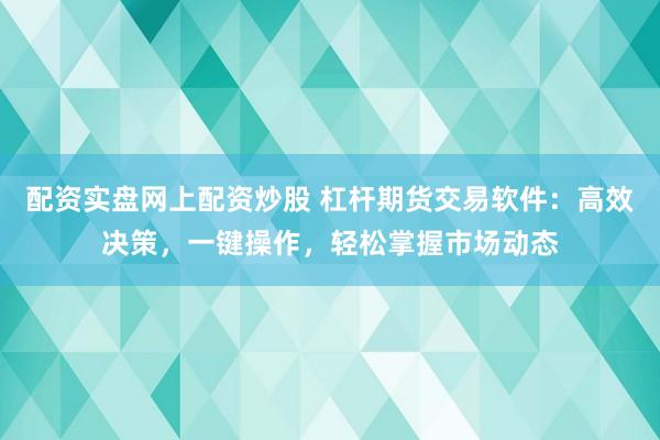 配资实盘网上配资炒股 杠杆期货交易软件：高效决策，一键操作，轻松掌握市场动态
