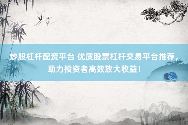 炒股杠杆配资平台 优质股票杠杆交易平台推荐，助力投资者高效放大收益！