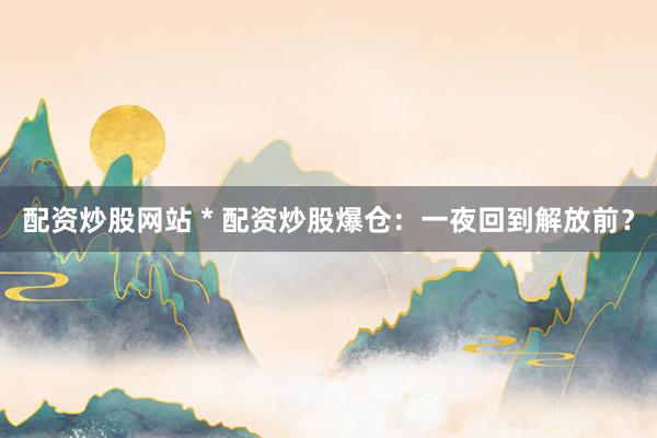 配资炒股网站 * 配资炒股爆仓：一夜回到解放前？