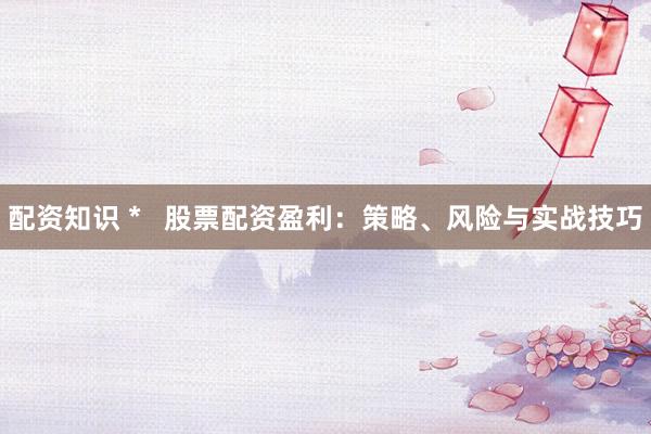 配资知识 *   股票配资盈利：策略、风险与实战技巧