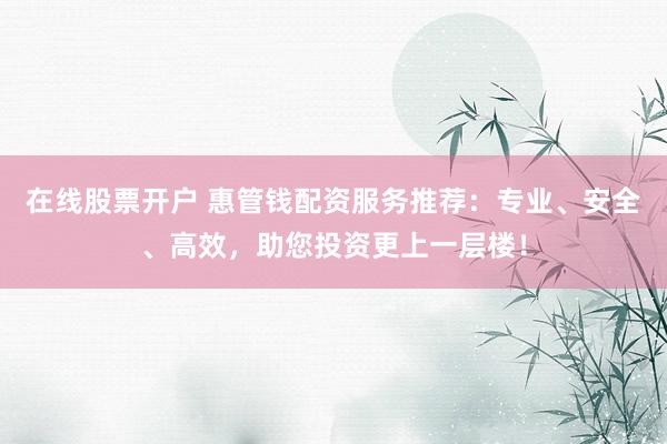 在线股票开户 惠管钱配资服务推荐：专业、安全、高效，助您投资更上一层楼！