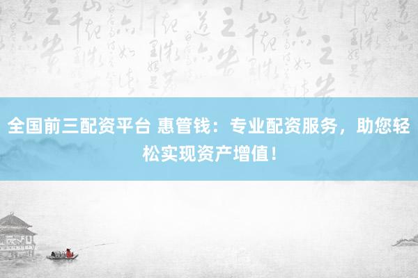 全国前三配资平台 惠管钱：专业配资服务，助您轻松实现资产增值！