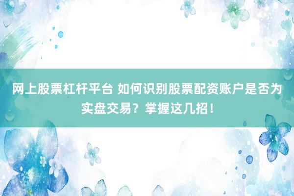 网上股票杠杆平台 如何识别股票配资账户是否为实盘交易？掌握这几招！