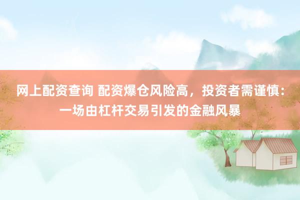 网上配资查询 配资爆仓风险高，投资者需谨慎：一场由杠杆交易引发的金融风暴