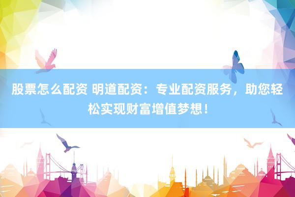 股票怎么配资 明道配资：专业配资服务，助您轻松实现财富增值梦想！