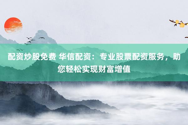 配资炒股免费 华信配资：专业股票配资服务，助您轻松实现财富增值