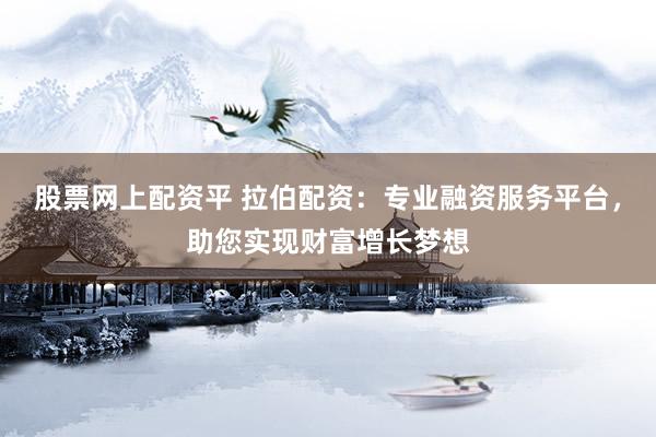 股票网上配资平 拉伯配资：专业融资服务平台，助您实现财富增长梦想