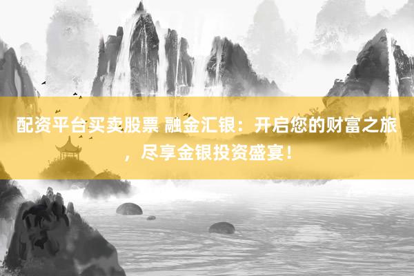 配资平台买卖股票 融金汇银：开启您的财富之旅，尽享金银投资盛宴！