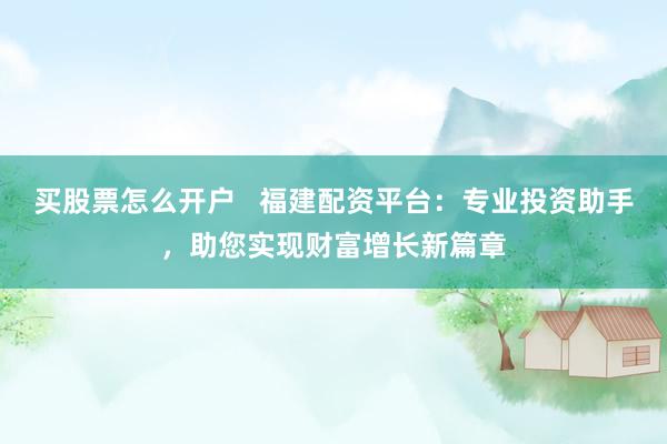买股票怎么开户   福建配资平台：专业投资助手，助您实现财富增长新篇章