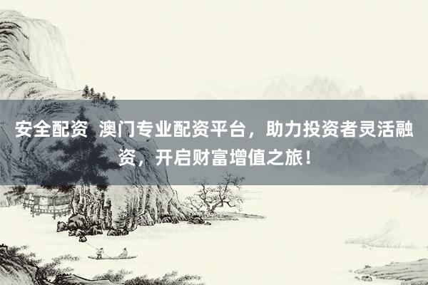 安全配资  澳门专业配资平台，助力投资者灵活融资，开启财富增值之旅！