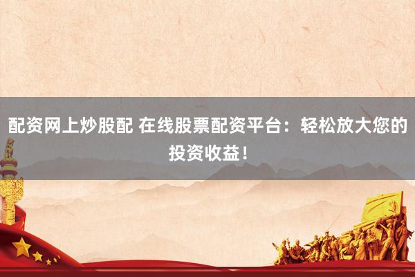 配资网上炒股配 在线股票配资平台：轻松放大您的投资收益！