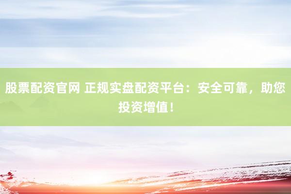 股票配资官网 正规实盘配资平台：安全可靠，助您投资增值！