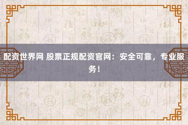 配资世界网 股票正规配资官网：安全可靠，专业服务！