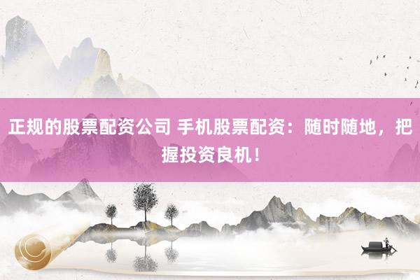 正规的股票配资公司 手机股票配资：随时随地，把握投资良机！