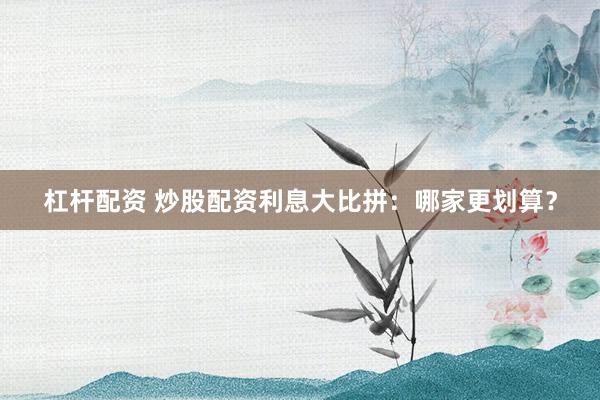 杠杆配资 炒股配资利息大比拼：哪家更划算？