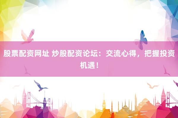 股票配资网址 炒股配资论坛：交流心得，把握投资机遇！