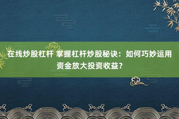 在线炒股杠杆 掌握杠杆炒股秘诀：如何巧妙运用资金放大投资收益？