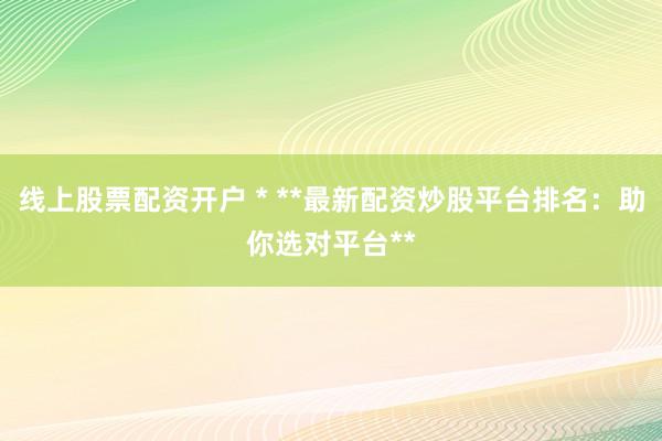 线上股票配资开户 * **最新配资炒股平台排名：助你选对平台**