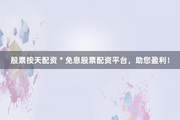 股票按天配资 * 免息股票配资平台，助您盈利！