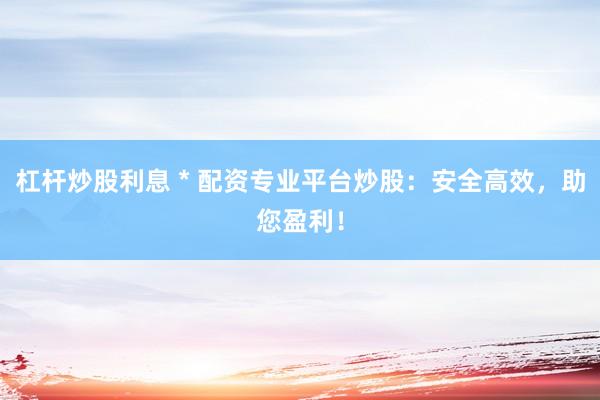 杠杆炒股利息 * 配资专业平台炒股：安全高效，助您盈利！