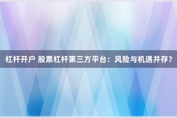 杠杆开户 股票杠杆第三方平台：风险与机遇并存？
