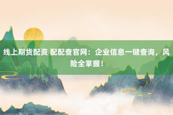 线上期货配资 配配查官网：企业信息一键查询，风险全掌握！