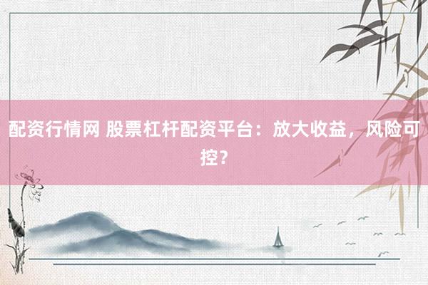 配资行情网 股票杠杆配资平台：放大收益，风险可控？
